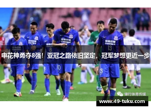 申花神勇夺8强！亚冠之路依旧坚定，冠军梦想更近一步