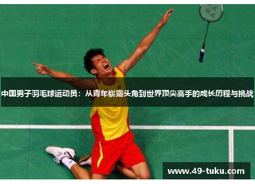 中国男子羽毛球运动员：从青年崭露头角到世界顶尖高手的成长历程与挑战