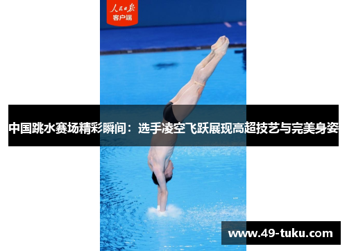 中国跳水赛场精彩瞬间：选手凌空飞跃展现高超技艺与完美身姿