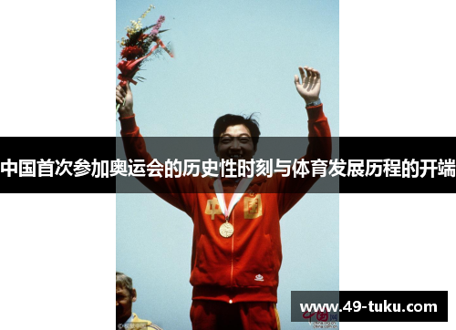 中国首次参加奥运会的历史性时刻与体育发展历程的开端