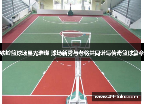 铁岭篮球场星光璀璨 球场新秀与老将共同谱写传奇篮球篇章