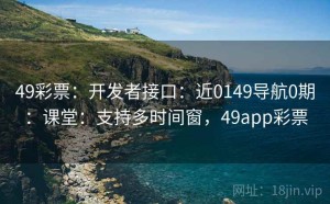 49彩票：开发者接口：近0149导航0期：课堂：支持多时间窗，49app彩票