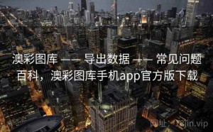 澳彩图库 —— 导出数据 —— 常见问题百科，澳彩图库手机app官方版下载