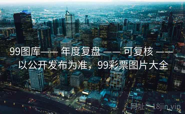 99图库—— 年度复盘 —— 可复核 —— 以公开发布为准，99彩票图片大全