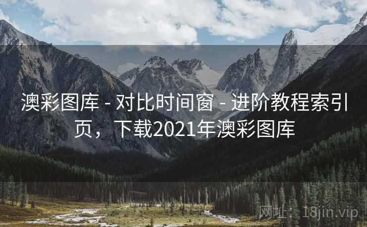 澳彩图库 - 对比时间窗 - 进阶教程索引页，下载2021年澳彩图库