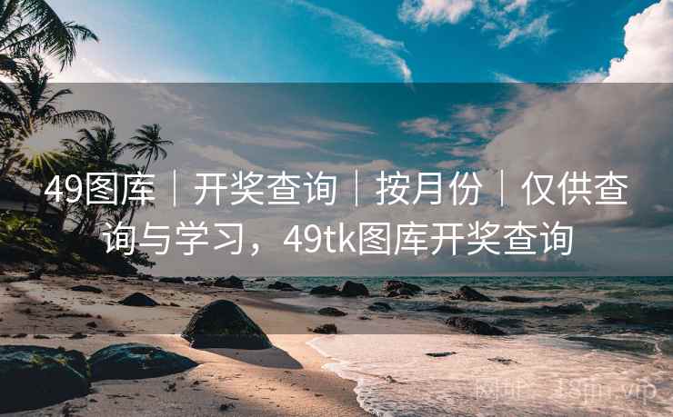 49图库｜开奖查询｜按月份｜仅供查询与学习，49tk图库开奖查询