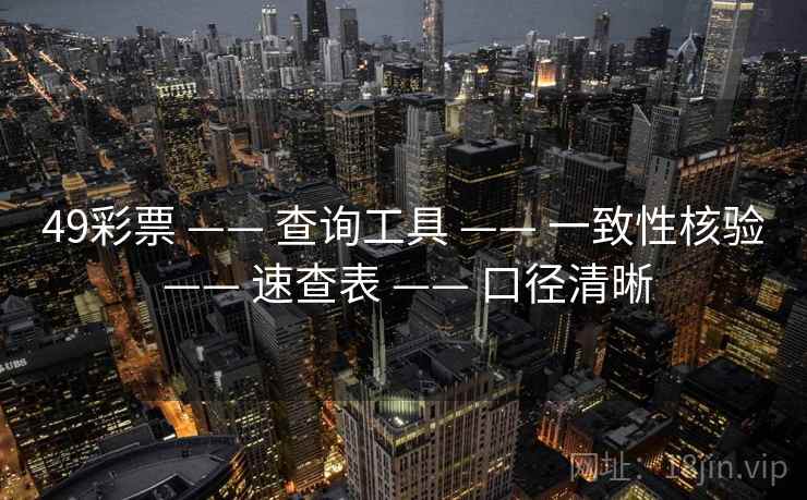 49彩票 —— 查询工具 —— 一致性核验 —— 速查表 —— 口径清晰 49彩票 —— 查询工具 —— 一致性核验 —— 速查表 —— 口径清晰