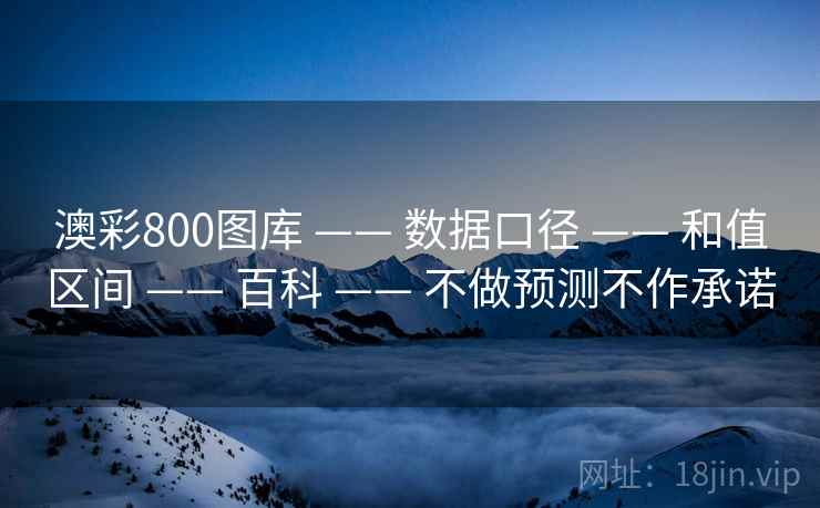 澳彩800图库 —— 数据口径 —— 和值区间 —— 百科 —— 不做预测不作承诺