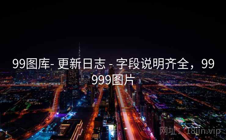 99图库- 更新日志 - 字段说明齐全,99999图片 99图库- 更新日志 - 字段说明齐全,99999图片