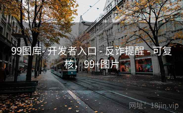 99图库- 开发者入口 - 反诈提醒 - 可复核,99+图片 99图库- 开发者入口 - 反诈提醒 - 可复核,99+图片
