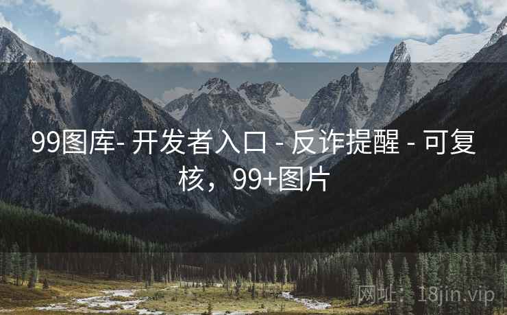 99图库- 开发者入口 - 反诈提醒 - 可复核,99+图片 99图库- 开发者入口 - 反诈提醒 - 可复核,99+图片