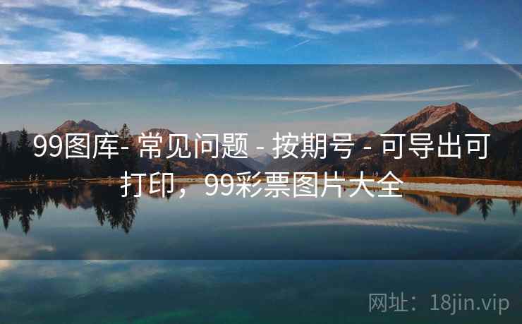 99图库- 常见问题 - 按期号 - 可导出可打印,99彩票图片大全 99图库- 常见问题 - 按期号 - 可导出可打印,99彩票图片大全