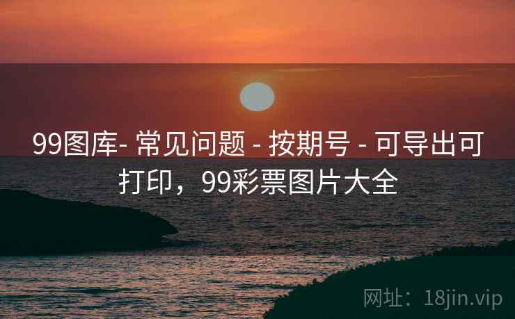 99图库- 常见问题 - 按期号 - 可导出可打印,99彩票图片大全 99图库- 常见问题 - 按期号 - 可导出可打印,99彩票图片大全