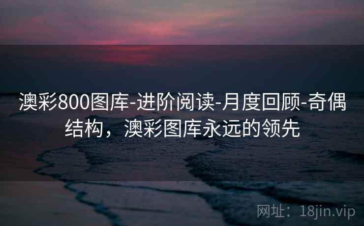 澳彩800图库-进阶阅读-月度回顾-奇偶结构，澳彩图库永远的领先