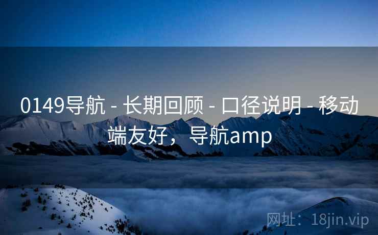 0149导航 - 长期回顾 - 口径说明 - 移动端友好,导航amp 0149导航 - 长期回顾 - 口径说明 - 移动端友好,导航amp