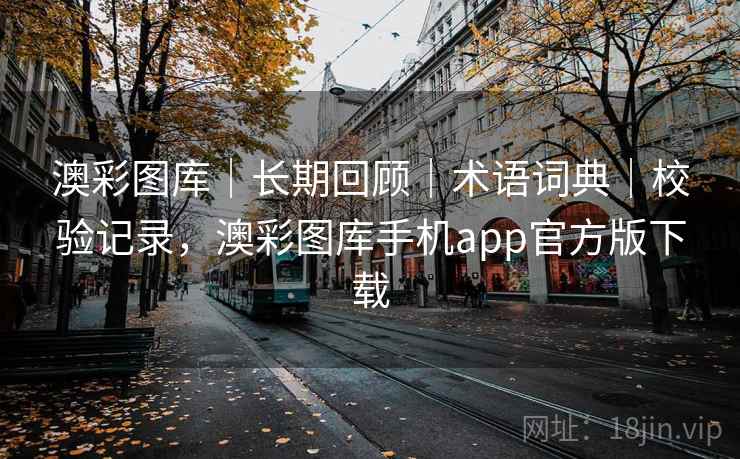 澳彩图库|长期回顾|术语词典|校验记录,澳彩图库手机app官方版下载 澳彩图库|长期回顾|术语词典|校验记录,澳彩图库手机app官方版下载