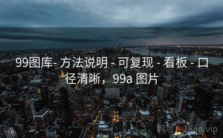 99图库- 方法说明 - 可复现 - 看板 - 口径清晰,99a 图片 99图库- 方法说明 - 可复现 - 看板 - 口径清晰,99a 图片