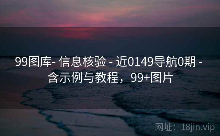 99图库- 信息核验 - 近0149导航0期 - 含示例与教程，99+图片