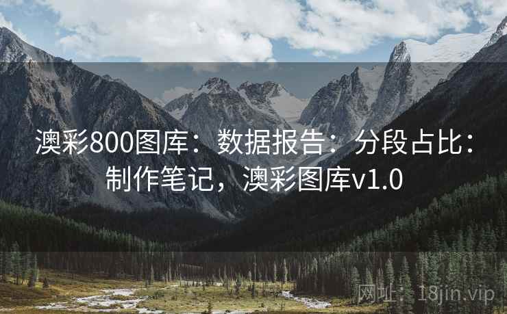 澳彩800图库:数据报告:分段占比:制作笔记,澳彩图库v1.0 澳彩800图库:数据报告:分段占比:制作笔记,澳彩图库v1.0