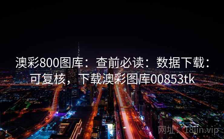 澳彩800图库：查前必读：数据下载：可复核，下载澳彩图库00853tk