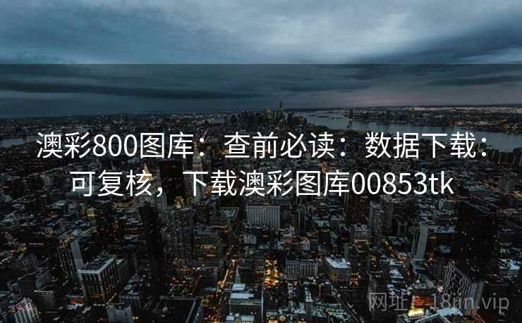 澳彩800图库：查前必读：数据下载：可复核，下载澳彩图库00853tk