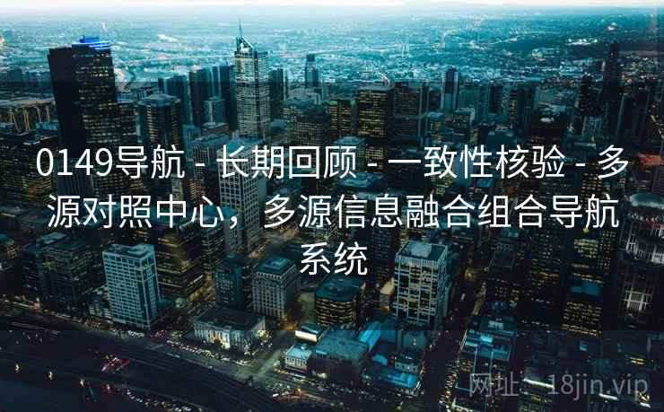0149导航 - 长期回顾 - 一致性核验 - 多源对照中心,多源信息融合组合导航系统 0149导航 - 长期回顾 - 一致性核验 - 多源对照中心,多源信息融合组合导航系统