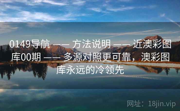 0149导航 —— 方法说明 —— 近澳彩图库00期 —— 多源对照更可靠，澳彩图库永远的冷领先