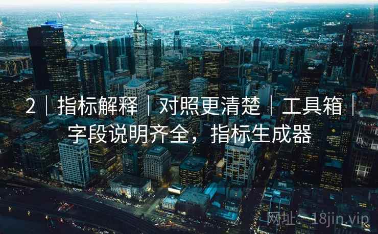 2｜指标解释｜对照更清楚｜工具箱｜字段说明齐全，指标生成器