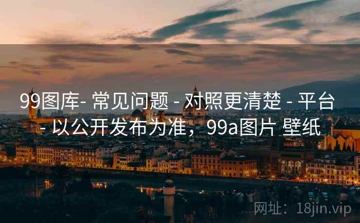 99图库- 常见问题 - 对照更清楚 - 平台 - 以公开发布为准，99a图片 壁纸